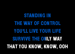STANDING IN
THE WAY OF CONTROL
YOU'LL LIVE YOUR LIFE
SURVIVE THE ONLY WAY
THAT YOU KNOW, KNOW, 00H