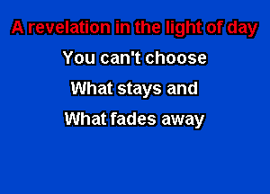 A revelation in the light of day
You can't choose
What stays and

What fades away