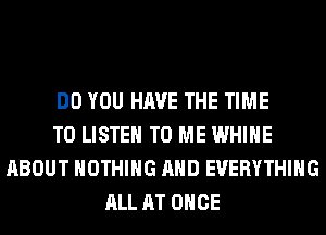 DO YOU HAVE THE TIME
TO LISTEN TO ME WHIHE
ABOUT NOTHING AND EVERYTHING
ALL AT ONCE