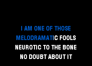 IAM ONE OF THOSE
MELODRAMATIC FOOLS
HEUBOTIC TO THE BONE

H0 DOUBT ABOUT IT I