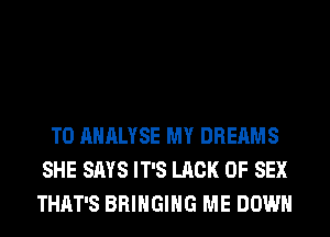T0 AHALYSE MY DREAMS
SHE SAYS IT'S LACK OF SEX
THAT'S BRINGING ME DOWN