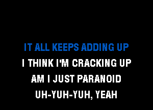 IT ALL KEEPS ADDING UP
ITHINK I'M CRACKING UP
AM I JUST PARAHOID
UH-YUH-YUH, YEAH