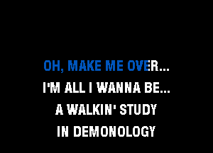 0H, MAKE ME OVER...

I'M ALL I WANNA BE...
A WALKIH' STUDY
IN DEMOHOLOGY