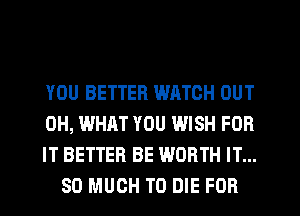 YOU BETTER WATCH OUT

0H, WHAT YOU WISH FOR

IT BETTER BE WORTH IT...
SO MUCH TO DIE FOR