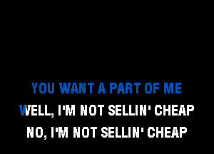 YOU WANT A PART OF ME
WELL, I'M NOT SELLIH' CHEAP
H0, I'M NOT SELLIH' CHEAP