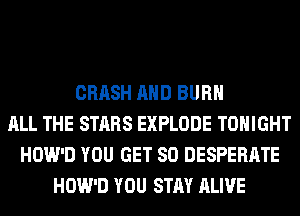 CRASH AND BURN
ALL THE STARS EXPLODE TONIGHT
HOW'D YOU GET SO DESPERATE
HOW'D YOU STAY ALIVE