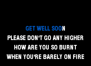 GET WELL 800
PLEASE DON'T GO ANY HIGHER
HOW ARE YOU SO BURNT
WHEN YOU'RE BARELY ON FIRE
