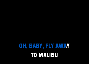 0H, BABY, FLY AWAY
TO MALIBU