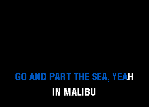 GO AND PART THE SEA, YEAH
IN MALIBU