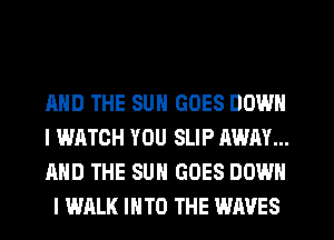 AND THE SUN GOES DOWN

l WATCH YOU SLIP AWAY...

AND THE SUN GOES DOWN
I WALK INTO THE WAVES