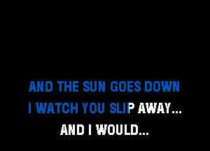 AND THE SUN GOES DOWN
l WATCH YOU SLIP AWAY...
AND I WOULD...