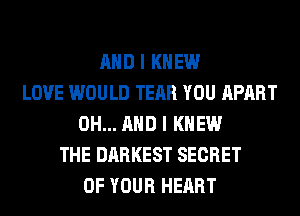AND I KNEW
LOVE WOULD TEAR YOU APART
0H... AND I KNEW
THE DARKEST SECRET
OF YOUR HEART