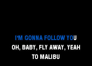 I'M GONNA FOLLOW YOU
0H, BABY, FLY AWAY, YEAH
TO MALIBU