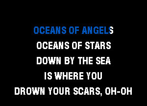 OCEAHS 0F ANGELS
OCEAHS 0F STARS
DOWN BY THE SEA

IS WHERE YOU
BROWN YOUR SCARS, OH-OH