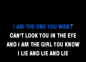 I AM THE ONE YOU WANT
CAN'T LOOK YOU IN THE EYE
AND I AM THE GIRL YOU KNOW
I LIE AND LIE AND LIE