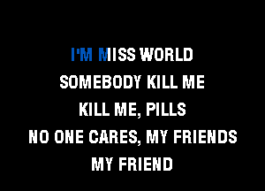 I'M MISS WORLD
SOMEBODY KILL ME
KILL ME, PILLS
NO ONE CARES, MY FRIENDS
MY FRIEND