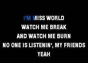 I'M MISS WORLD
WATCH ME BREAK
AND WATCH ME BURN
NO ONE IS LISTEHIH', MY FRIENDS
YEAH