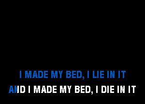 I MADE MY BED, I LIE IN IT
AND I MADE MY BED, l DIE IN IT
