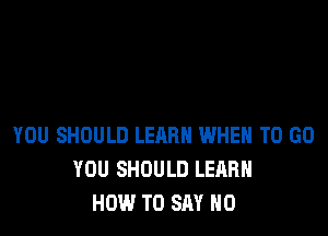 YOU SHOULD LEARN WHEN TO GO
YOU SHOULD LEARN
HOW TO SAY NO