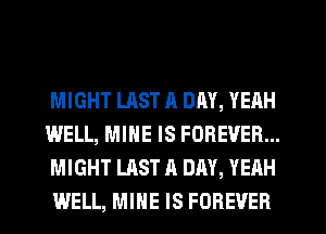 MIGHT LAST a DAY, YEAH
WELL, MINE IS FOREVER...
MIGHT LAST A DAY, YEAH
WELL, MINE IS FOREVER