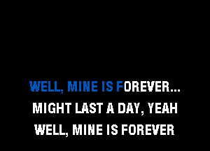 WELL, MINE IS FOREVER...
MIGHT LAST A DAY, YEAH
WELL, MINE IS FOREVER