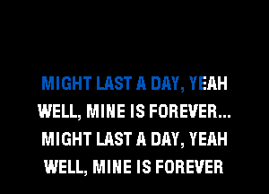 MIGHT LAST a DAY, YEAH
WELL, MINE IS FOREVER...
MIGHT LAST A DAY, YEAH
WELL, MINE IS FOREVER