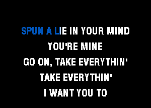 SPUH A LIE IN YOUR MIND
YOU'RE MINE
GO ON, TAKE EVERYTHIN'
TRKE EVERYTHIH'
I WANT YOU TO