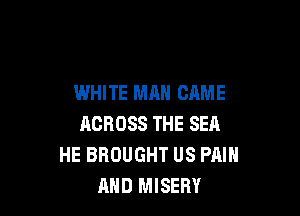 WHITE MAN CAME

ACROSS THE SEA
HE BROUGHT US PAIN
AND MISERY