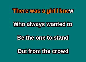 There was a girl I knew

Who always wanted to

Be the one to stand

Out from the crowd