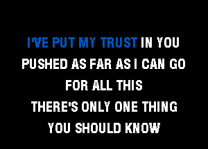 I'VE PUT MY TRUST IH YOU
PUSHED AS FAR AS I CAN GO
FOR ALL THIS
THERE'S ONLY ONE THING
YOU SHOULD KNOW