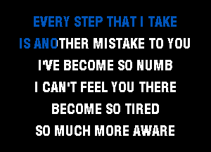 EVERY STEP THAT I TAKE
IS ANOTHER MISTAKE TO YOU
I'VE BECOME SO HUMB
I CAN'T FEEL YOU THERE
BECOME SO TIRED
SO MUCH MORE AWARE