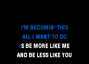 I'M BECOMIH' THIS

ALL I WRNT TO DO
IS BE MORE LIKE ME
AND BE LESS LIKE YOU