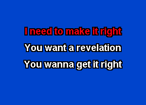 I need to make it right
You want a revelation

You wanna get it right