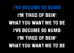 I'VE BECOME SO HUMB
I'M TIRED OF BEIH'
WHAT YOU WANT ME TO BE
I'VE BECOME SO HUMB
I'M TIRED OF BEIH'
WHAT YOU WANT ME TO BE