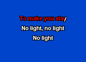 To make you stay

No light, no light
No light
