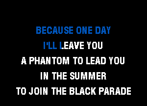 BECAUSE ONE DAY
I'LL LEAVE YOU
A PHANTOM T0 LEAD YOU
IN THE SUMMER
TO JOIN THE BLACK PARADE