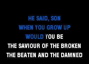HE SAID, 80H
WHEN YOU GROW UP
WOULD YOU BE
THE SAVIOUR OF THE BROKEN
THE BEATEH AND THE DAMHED