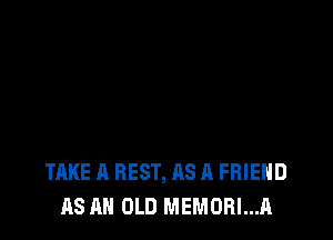 TAKE A BEST, AS A FRIEND
AS AN OLD MEMORI...A