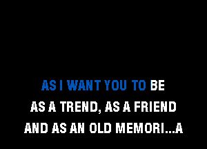 AS I WANT YOU TO BE
AS A TREND, AS A FRIEND
AND AS AN OLD MEMORI...A