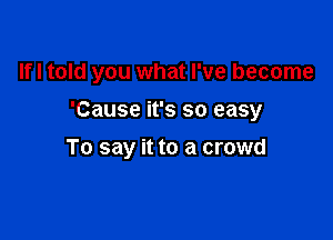 Ifl told you what I've become

'Cause it's so easy

To say it to a crowd