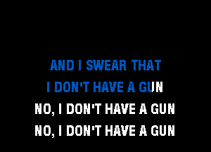 AND I SWEAR THAT

I DON'T HAVE A GUN
NO, I DON'T HAVE A GUN
NO, I DON'T HAVE A GUN