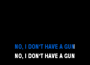 NO, I DON'T HAVE A GUN
NO, I DON'T HAVE A GUN