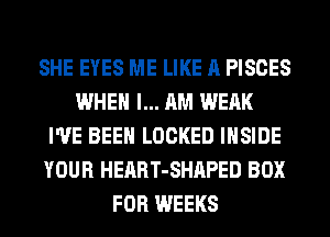 SHE EYES ME LIKE A PISCES
WHEN I... AM WEAK
I'VE BEEN LOCKED INSIDE
YOUR HEART-SHAPED BOX
FOR WEEKS