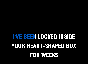 I'VE BEEN LOCKED INSIDE
YOUR HEART-SHAPED BOX
FOR WEEKS