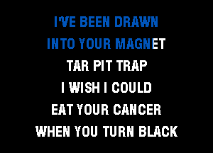 WE BEEN DRAWN
INTO YOUR MAGNET
TAB PIT TRAP
I WISH I COULD
EAT YOUR CANCER

WHEN YOU TURN BLACK l