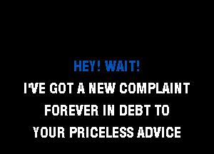 HEY! WAIT!
I'VE GOT A NEW COMPLAINT
FOREVER IN DEBT TO

YOUR PRICELESS ADVICE l