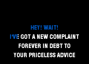 HEY! WAIT!
I'VE GOT A NEW COMPLAINT
FOREVER IN DEBT TO

YOUR PRICELESS ADVICE l