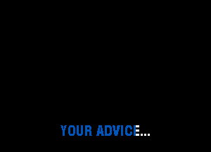 YOUR ADVICE...