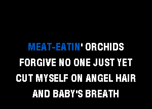 MEAT-EATIH' ORCHIDS
FORGIVE NO ONE JUST YET
CUT MYSELF 0H ANGEL HAIR
AND BABY'S BREATH