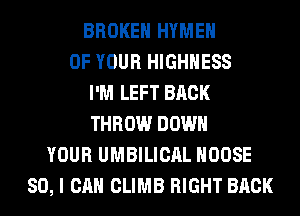BROKEN HYMEH
OF YOUR HIGHHESS
I'M LEFT BACK
THROW DOWN
YOUR UMBILICAL MOOSE
SO, I CAN CLIMB RIGHT BACK